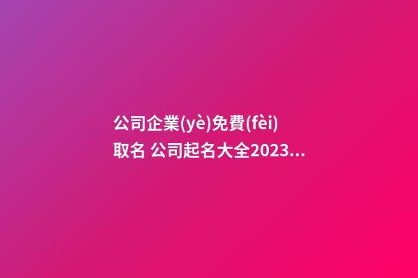 公司企業(yè)免費(fèi)取名 公司起名大全2023最新版的-第1張-公司起名-玄機(jī)派